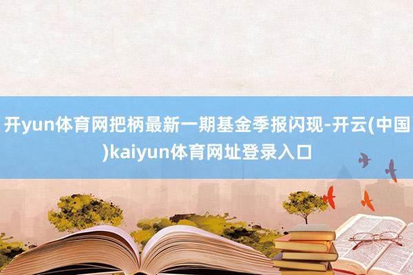 开yun体育网把柄最新一期基金季报闪现-开云(中国)kaiyun体育网址登录入口
