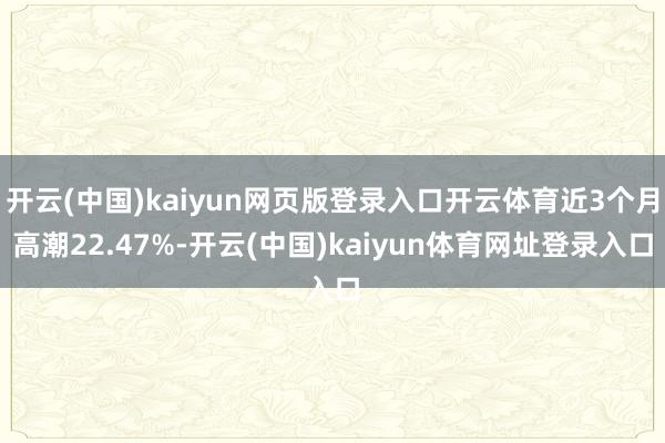 开云(中国)kaiyun网页版登录入口开云体育近3个月高潮22.47%-开云(中国)kaiyun体育网址登录入口