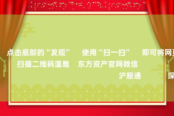欧洲杯体育      点击底部的“发现”     使用“扫一扫”     即可将网页共享至一又友圈                            扫描二维码温雅    东方资产官网微信                                                                        沪股通             深股通             