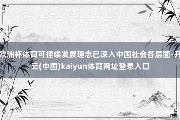 欧洲杯体育可捏续发展理念已深入中国社会各层面-开云(中国)kaiyun体育网址登录入口