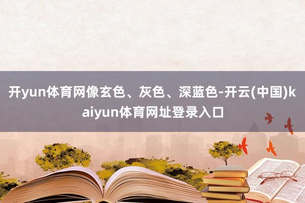开yun体育网像玄色、灰色、深蓝色-开云(中国)kaiyun体育网址登录入口