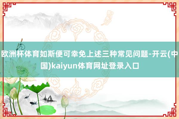 欧洲杯体育如斯便可幸免上述三种常见问题-开云(中国)kaiyun体育网址登录入口