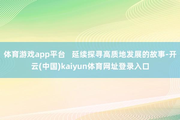 体育游戏app平台 延续探寻高质地发展的故事-开云(中国)kaiyun体育网址登录入口