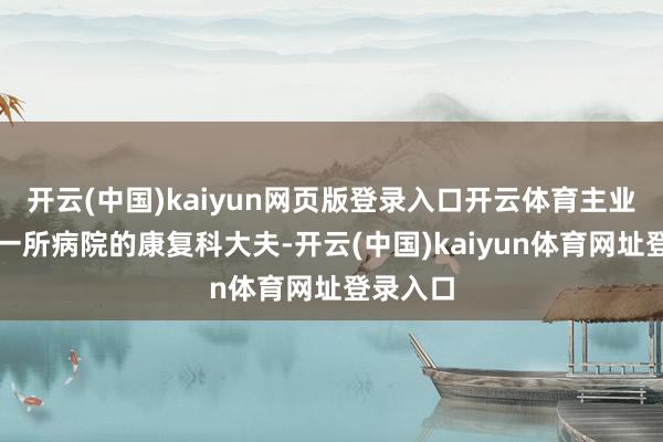 开云(中国)kaiyun网页版登录入口开云体育主业是广州一所病院的康复科大夫-开云(中国)kaiyun体育网址登录入口