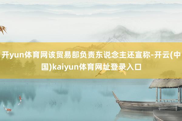 开yun体育网该贸易部负责东说念主还宣称-开云(中国)kaiyun体育网址登录入口
