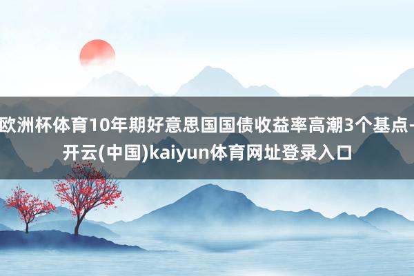 欧洲杯体育10年期好意思国国债收益率高潮3个基点-开云(中国)kaiyun体育网址登录入口
