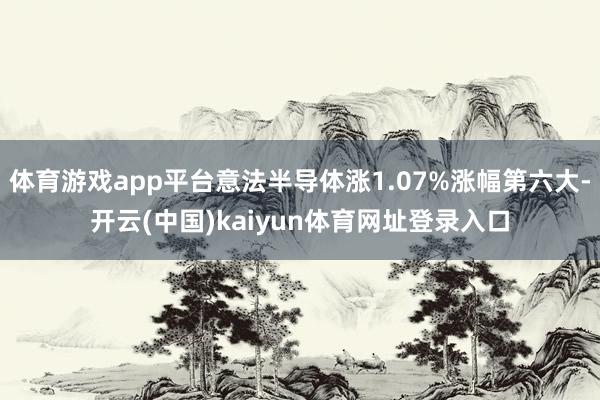体育游戏app平台意法半导体涨1.07%涨幅第六大-开云(中国)kaiyun体育网址登录入口