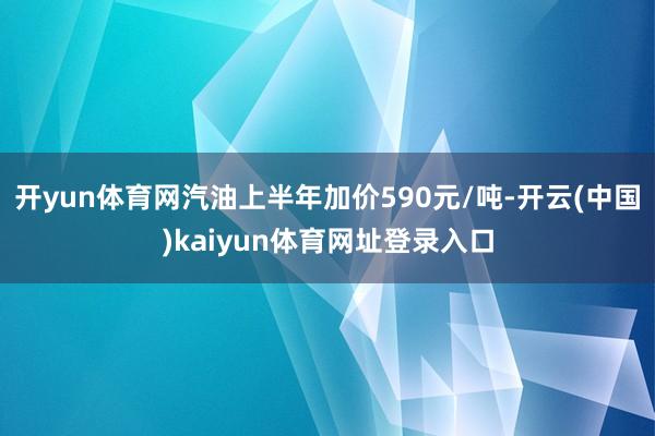 开yun体育网汽油上半年加价590元/吨-开云(中国)kaiyun体育网址登录入口