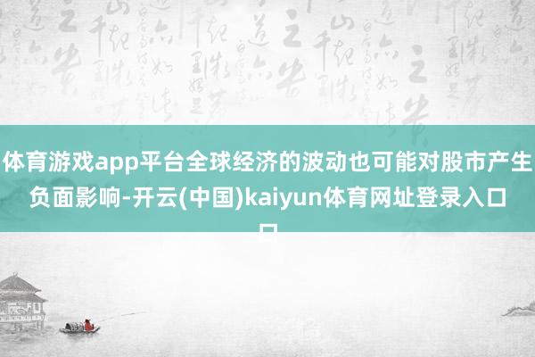 体育游戏app平台全球经济的波动也可能对股市产生负面影响-开云(中国)kaiyun体育网址登录入口