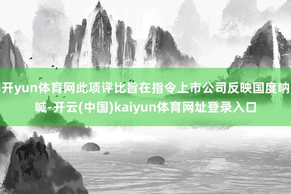 开yun体育网此项评比旨在指令上市公司反映国度呐喊-开云(中国)kaiyun体育网址登录入口