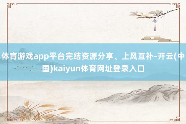 体育游戏app平台完结资源分享、上风互补-开云(中国)kaiyun体育网址登录入口