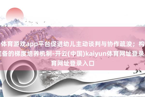 体育游戏app平台促进幼儿主动谈判与协作疏浚;构建完备的梯度培养机制-开云(中国)kaiyun体育网址登录入口