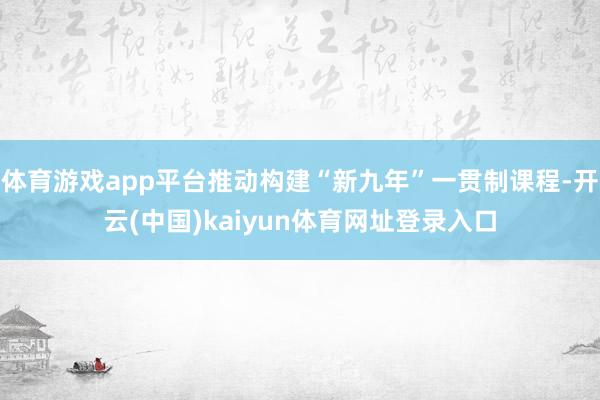 体育游戏app平台推动构建“新九年”一贯制课程-开云(中国)kaiyun体育网址登录入口