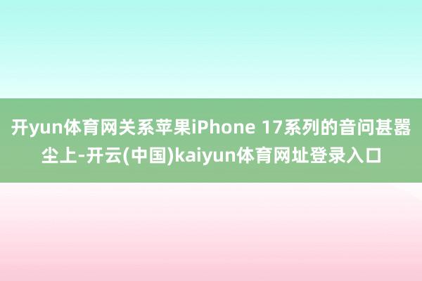 开yun体育网关系苹果iPhone 17系列的音问甚嚣尘上-开云(中国)kaiyun体育网址登录入口