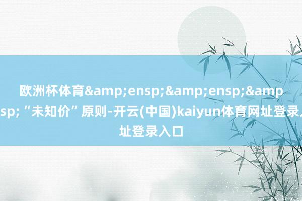 欧洲杯体育   “未知价”原则-开云(中国)kaiyun体育网址登录入口