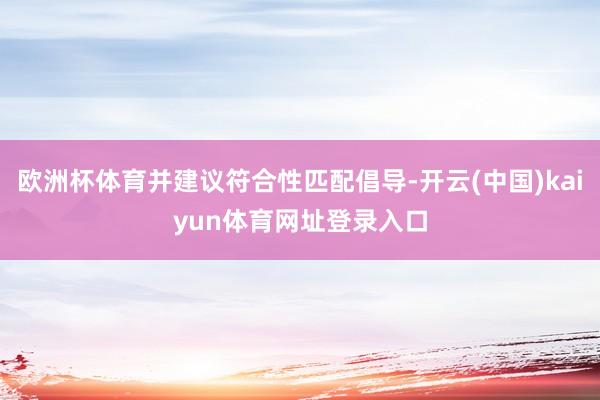 欧洲杯体育并建议符合性匹配倡导-开云(中国)kaiyun体育网址登录入口
