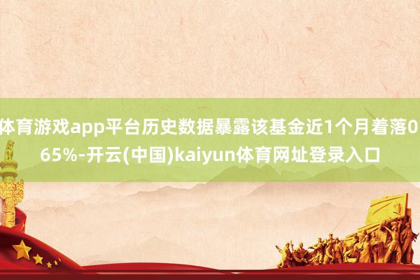 体育游戏app平台历史数据暴露该基金近1个月着落0.65%-开云(中国)kaiyun体育网址登录入口
