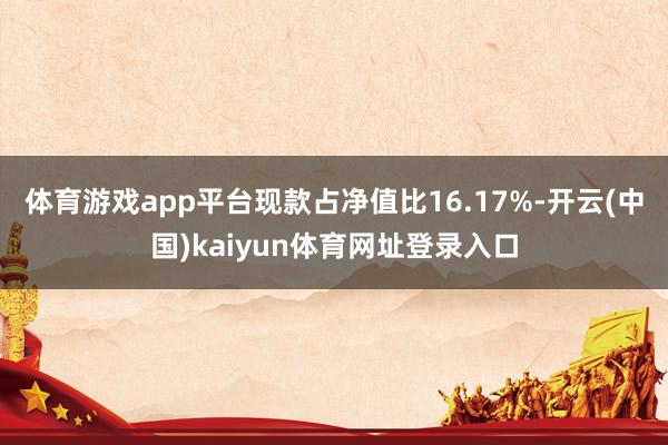 体育游戏app平台现款占净值比16.17%-开云(中国)kaiyun体育网址登录入口