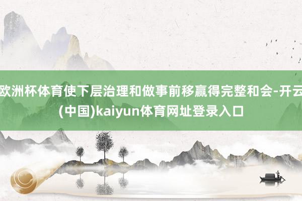 欧洲杯体育使下层治理和做事前移赢得完整和会-开云(中国)kaiyun体育网址登录入口