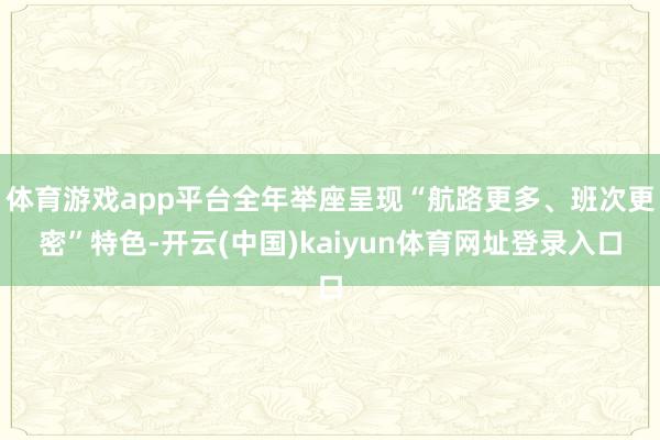 体育游戏app平台全年举座呈现“航路更多、班次更密”特色-开云(中国)kaiyun体育网址登录入口