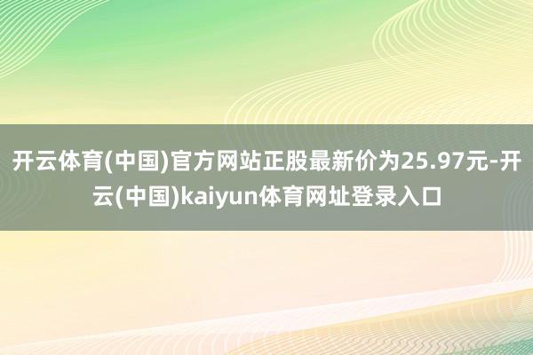 开云体育(中国)官方网站正股最新价为25.97元-开云(中国)kaiyun体育网址登录入口