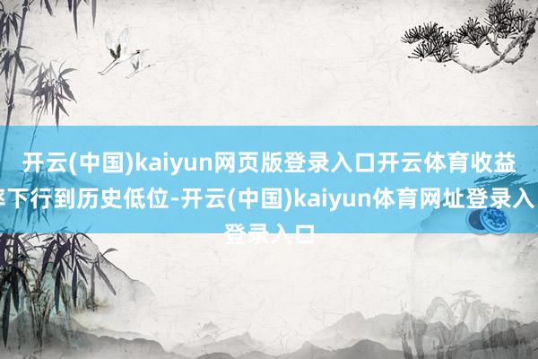 开云(中国)kaiyun网页版登录入口开云体育收益率下行到历史低位-开云(中国)kaiyun体育网址登录入口