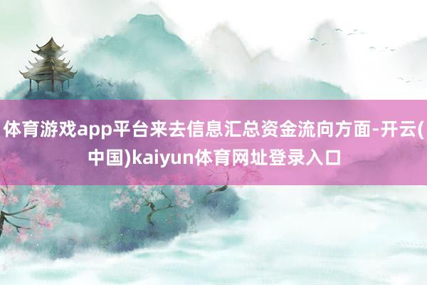 体育游戏app平台来去信息汇总资金流向方面-开云(中国)kaiyun体育网址登录入口