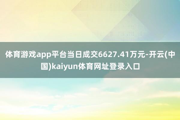 体育游戏app平台当日成交6627.41万元-开云(中国)kaiyun体育网址登录入口