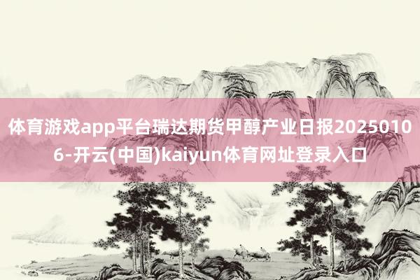体育游戏app平台瑞达期货甲醇产业日报20250106-开云(中国)kaiyun体育网址登录入口