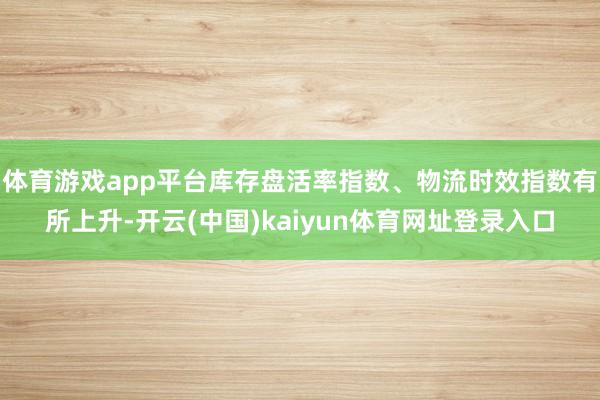体育游戏app平台库存盘活率指数、物流时效指数有所上升-开云(中国)kaiyun体育网址登录入口