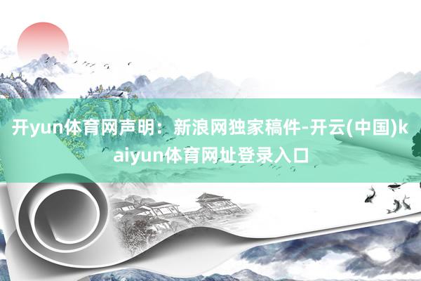 开yun体育网　　声明：新浪网独家稿件-开云(中国)kaiyun体育网址登录入口