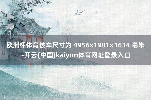 欧洲杯体育该车尺寸为 4956x1981x1634 毫米-开云(中国)kaiyun体育网址登录入口
