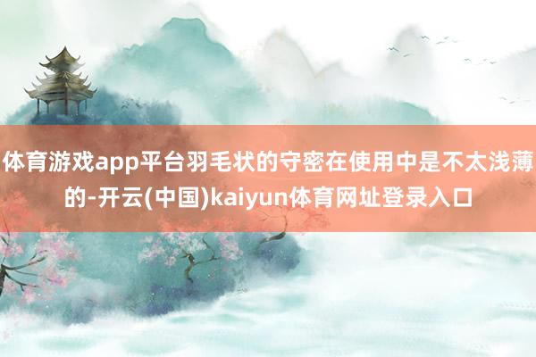 体育游戏app平台羽毛状的守密在使用中是不太浅薄的-开云(中国)kaiyun体育网址登录入口