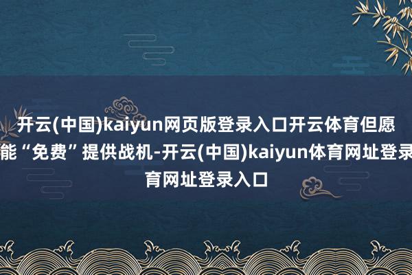 开云(中国)kaiyun网页版登录入口开云体育但愿中国能“免费”提供战机-开云(中国)kaiyun体育网址登录入口