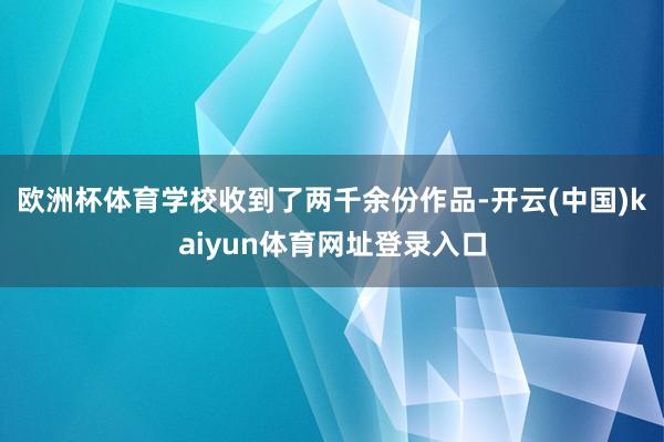 欧洲杯体育学校收到了两千余份作品-开云(中国)kaiyun体育网址登录入口