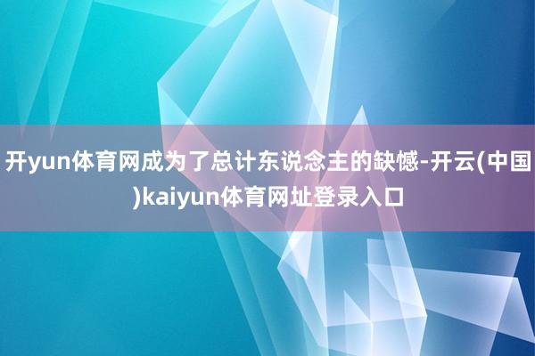 开yun体育网成为了总计东说念主的缺憾-开云(中国)kaiyun体育网址登录入口