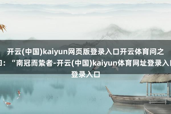 开云(中国)kaiyun网页版登录入口开云体育问之曰:“南冠而絷者-开云(中国)kaiyun体育网址登录入口