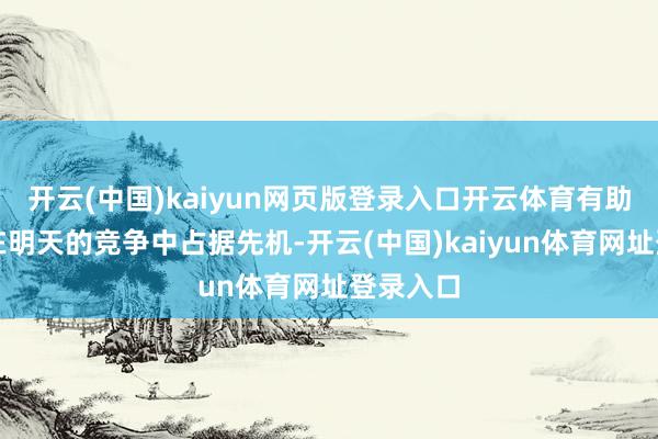 开云(中国)kaiyun网页版登录入口开云体育有助于他们在明天的竞争中占据先机-开云(中国)kaiyun体育网址登录入口