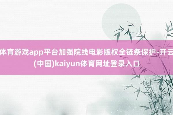 体育游戏app平台加强院线电影版权全链条保护-开云(中国)kaiyun体育网址登录入口