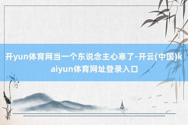 开yun体育网当一个东说念主心寒了-开云(中国)kaiyun体育网址登录入口