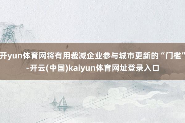 开yun体育网将有用裁减企业参与城市更新的“门槛”-开云(中国)kaiyun体育网址登录入口
