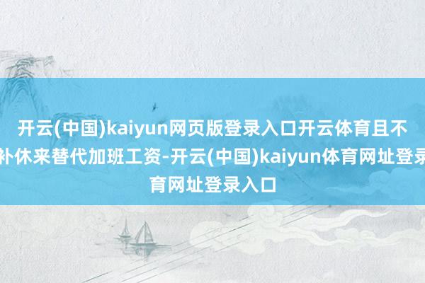 开云(中国)kaiyun网页版登录入口开云体育且不行以补休来替代加班工资-开云(中国)kaiyun体育网址登录入口