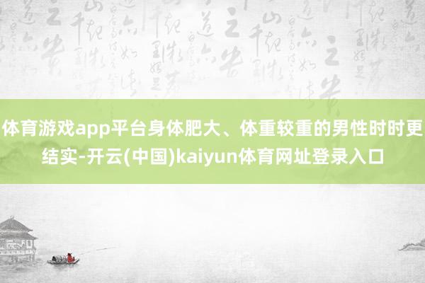 体育游戏app平台身体肥大、体重较重的男性时时更结实-开云(中国)kaiyun体育网址登录入口