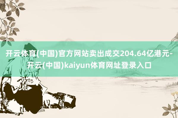 开云体育(中国)官方网站卖出成交204.64亿港元-开云(中国)kaiyun体育网址登录入口
