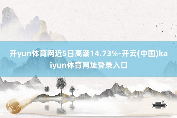 开yun体育网近5日高潮14.73%-开云(中国)kaiyun体育网址登录入口