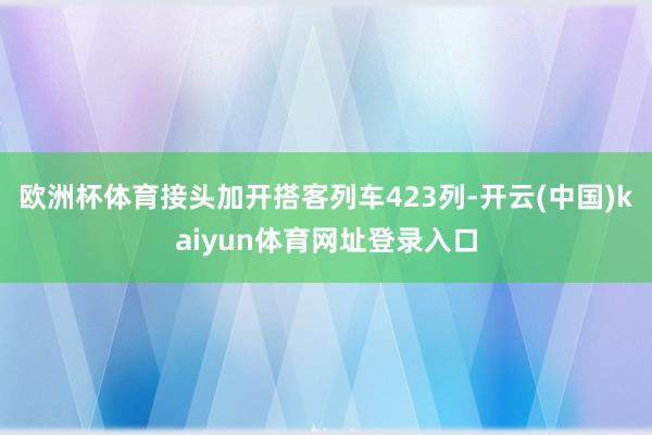 欧洲杯体育接头加开搭客列车423列-开云(中国)kaiyun体育网址登录入口
