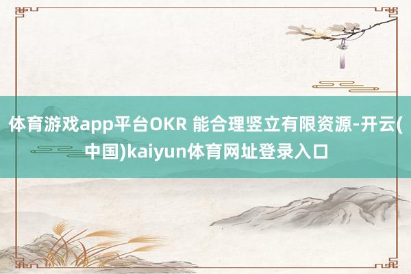 体育游戏app平台OKR 能合理竖立有限资源-开云(中国)kaiyun体育网址登录入口
