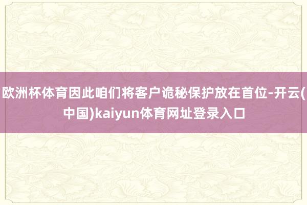 欧洲杯体育因此咱们将客户诡秘保护放在首位-开云(中国)kaiyun体育网址登录入口