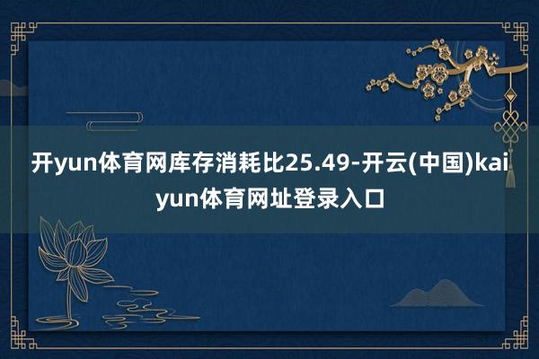 开yun体育网库存消耗比25.49-开云(中国)kaiyun体育网址登录入口