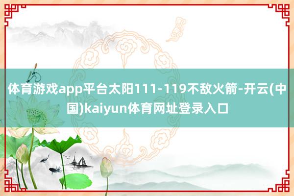 体育游戏app平台太阳111-119不敌火箭-开云(中国)kaiyun体育网址登录入口
